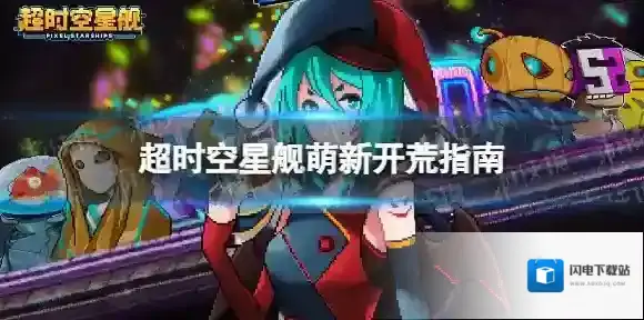 超时空星舰萌新开荒指南 超时空星舰新手应该怎么玩