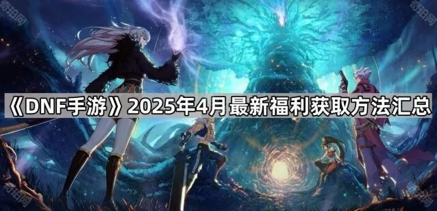 《DNF手游》2025年4月最新福利获取方法汇总
