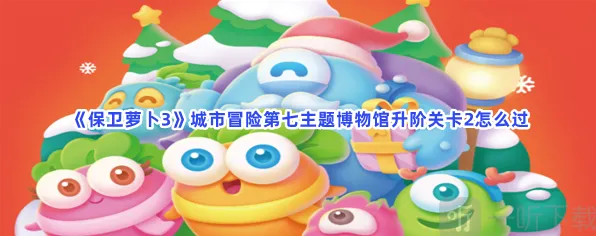 保卫萝卜3城市冒险第七主题博物馆升阶关卡2流程详解