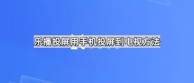 《乐播投屏》用手机投屏到电视完整方法
