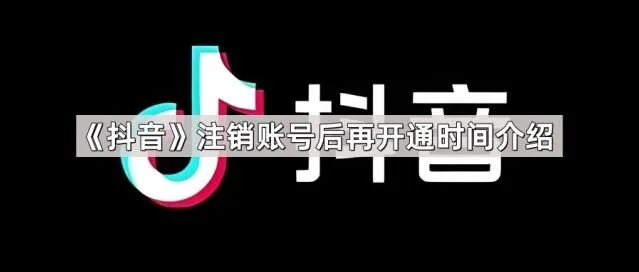《抖音》：注销账号后再开通时间全攻略