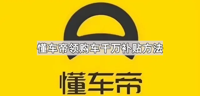 《懂车帝》领购车千万补贴技巧