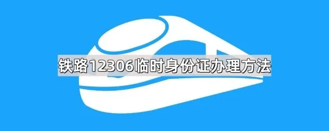 《铁路12306》临时身份证办理方法全解