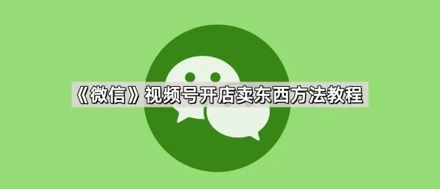 《微信》视频号开店卖东西实用教程