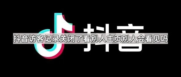 《抖音》访客记录关闭了看别人主页别人会看见吗全教程