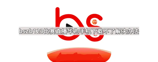 bszb123比赛直播在华为手机下载不了解决方法分享