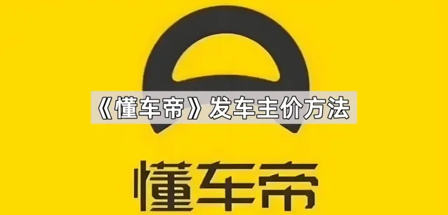 《懂车帝》：发车主价方法步骤解析