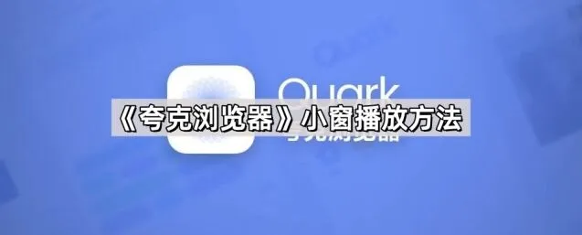 《夸克浏览器》小窗播放方法详细教程