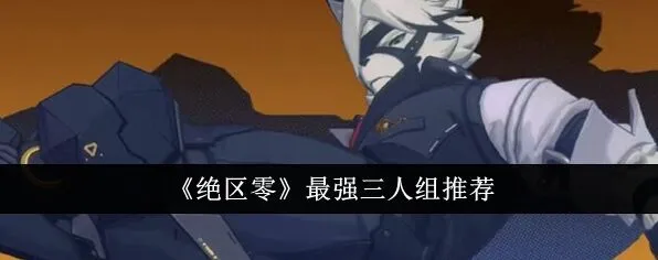 《绝区零》最强三人组详尽攻略
