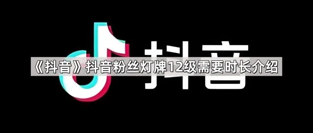 《抖音》：抖音粉丝灯牌12级需要时长详细指南
