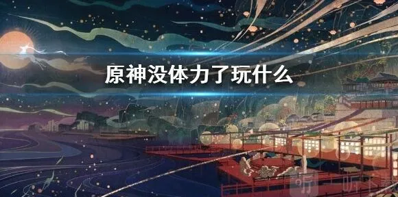 《原神》没体力了怎么办 没体力了应该去干什么全攻略