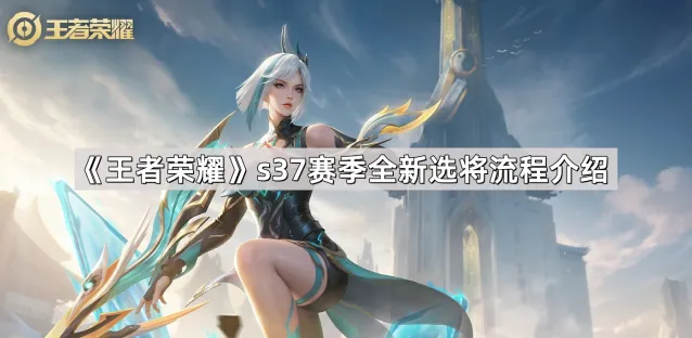 《王者荣耀》s37赛季选将流程调整指南