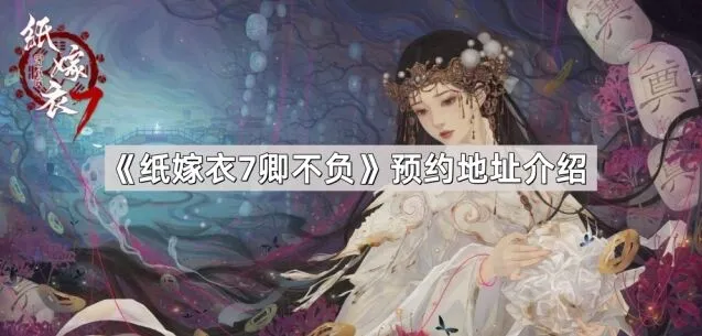 《纸嫁衣7卿不负》预约地址引导