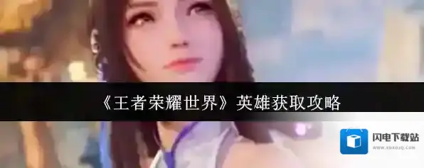 《王者荣耀世界》英雄获取攻略