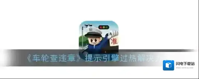 《车轮查违章》提示引擎过热解决办法