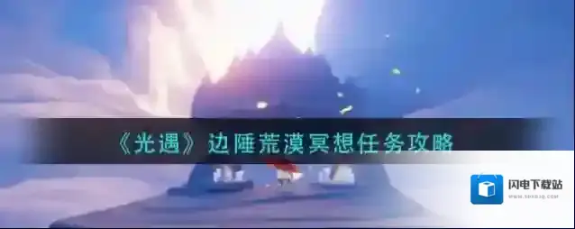 光遇边陲荒漠冥想任务怎么做？光遇边陲荒漠冥想任务完成方法