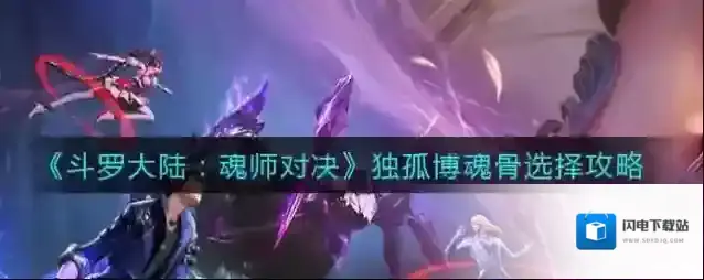 斗罗大陆:魂师对决独孤博魂骨怎么选?斗罗大陆:魂师对决独孤博魂骨选择推荐